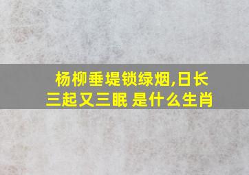 杨柳垂堤锁绿烟,日长三起又三眠 是什么生肖